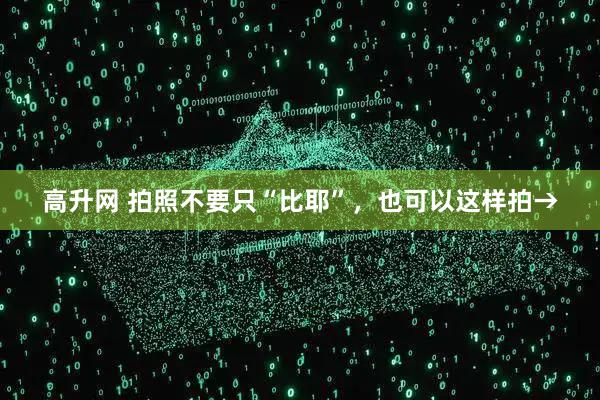 高升网 拍照不要只“比耶”，也可以这样拍→