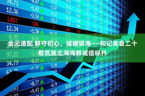 金元速配 鲜守初心，诚暖银海——和记美食二十载筑就北海海鲜诚信标杆