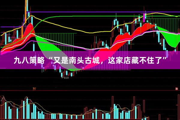 九八策略 “又是南头古城，这家店藏不住了”