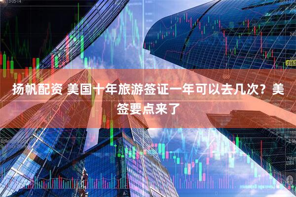 扬帆配资 美国十年旅游签证一年可以去几次？美签要点来了