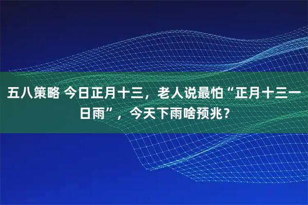 五八策略 今日正月十三，老人说最怕“正月十三一日雨”，今天下雨啥预兆？