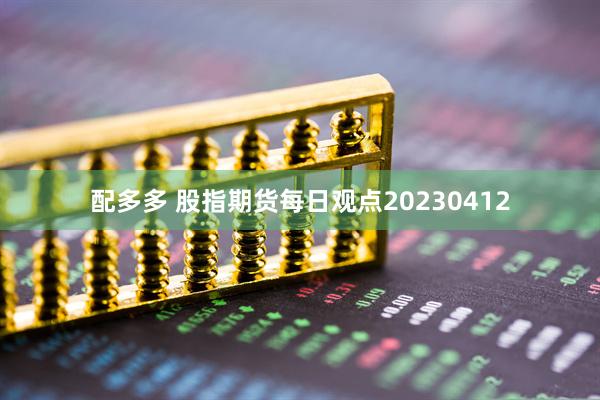 配多多 股指期货每日观点20230412