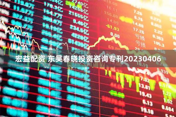 宏益配资 东吴春晓投资咨询专刊20230406