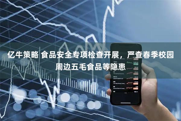 亿牛策略 食品安全专项检查开展，严查春季校园周边五毛食品等隐患