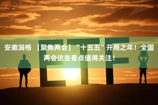 安徽润格 【聚焦两会】“十五五”开局之年！全国两会这些看点值得关注！