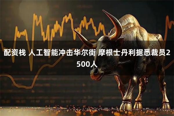 配资栈 人工智能冲击华尔街 摩根士丹利据悉裁员2500人