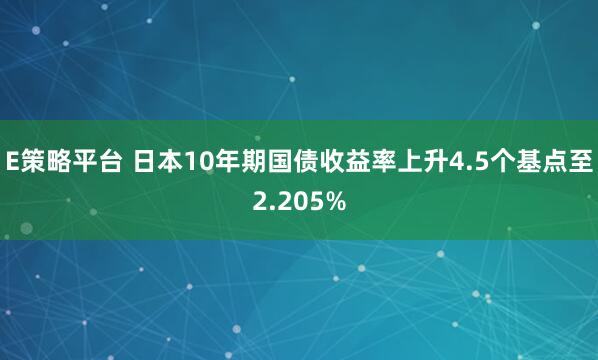 E策略平台 日本10年期国债收益率上升4.5个基点至2.205%