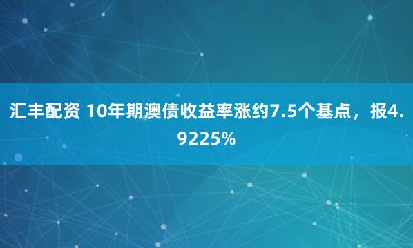 汇丰配资 10年期澳债收益率涨约7.5个基点，报4.9225%