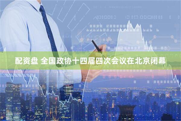 配资盘 全国政协十四届四次会议在北京闭幕