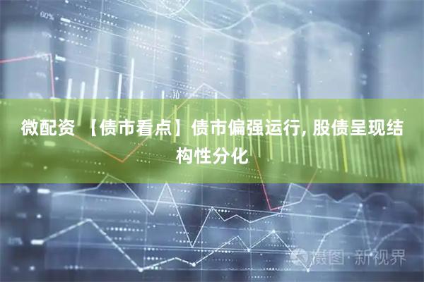 微配资 【债市看点】债市偏强运行, 股债呈现结构性分化