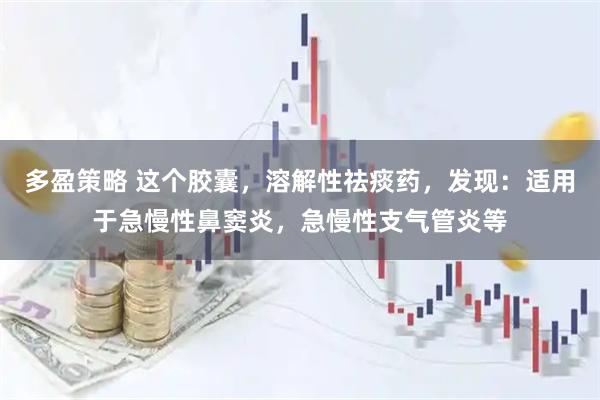 多盈策略 这个胶囊，溶解性祛痰药，发现：适用于急慢性鼻窦炎，急慢性支气管炎等