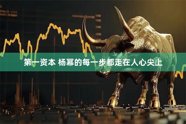 第一资本 杨幂的每一步都走在人心尖上