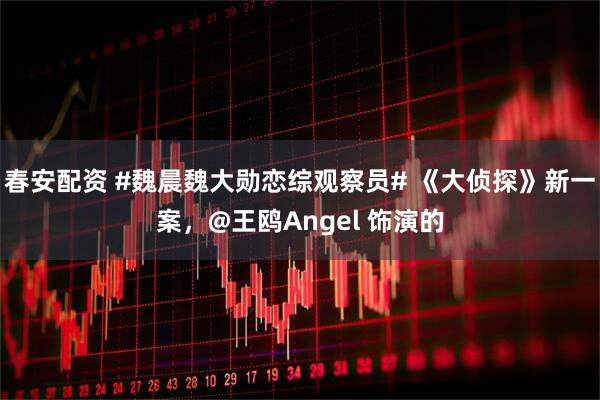 春安配资 #魏晨魏大勋恋综观察员# 《大侦探》新一案，@王鸥Angel 饰演的