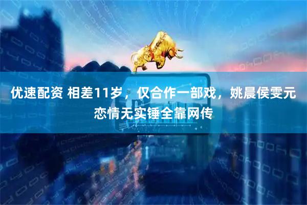 优速配资 相差11岁，仅合作一部戏，姚晨侯雯元恋情无实锤全靠网传
