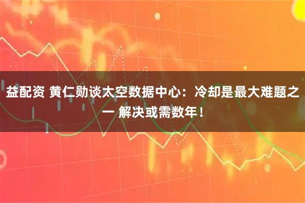 益配资 黄仁勋谈太空数据中心：冷却是最大难题之一 解决或需数年！