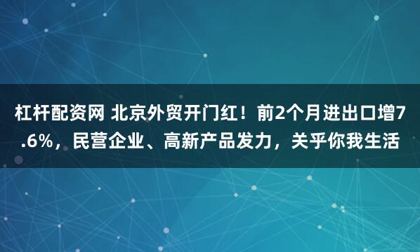杠杆配资网 北京外贸开门红！前2个月进出口增7.6%，民营企业、高新产品发力，关乎你我生活
