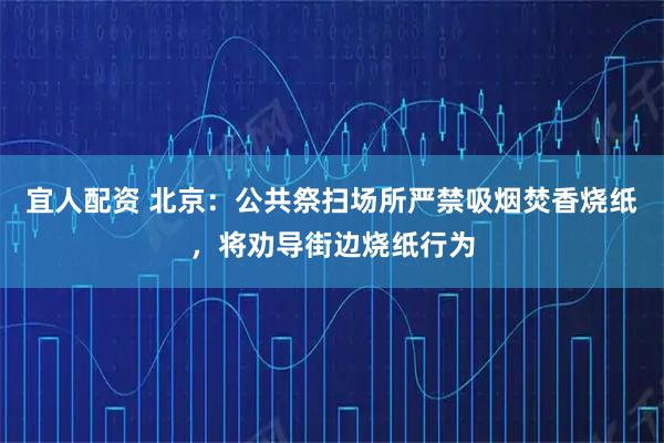 宜人配资 北京：公共祭扫场所严禁吸烟焚香烧纸，将劝导街边烧纸行为