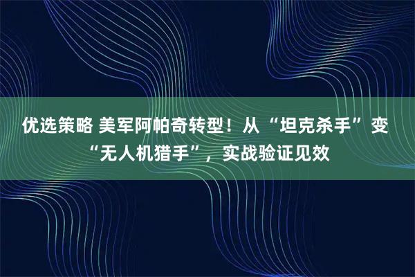 优选策略 美军阿帕奇转型！从 “坦克杀手” 变 “无人机猎手”，实战验证见效