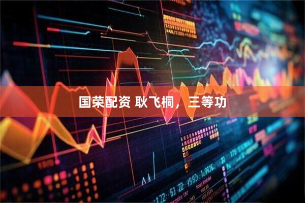 国荣配资 耿飞桐，三等功