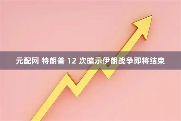 元配网 特朗普 12 次暗示伊朗战争即将结束