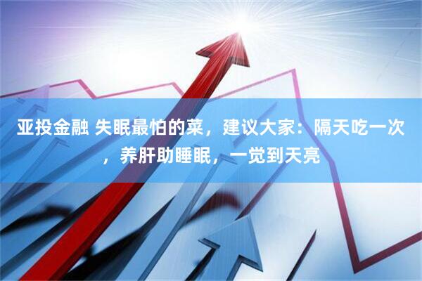 亚投金融 失眠最怕的菜，建议大家：隔天吃一次，养肝助睡眠，一觉到天亮