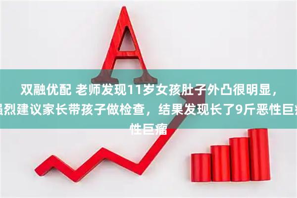 双融优配 老师发现11岁女孩肚子外凸很明显,强烈建议家长带孩子做检查,结果发现长了9斤恶性巨瘤