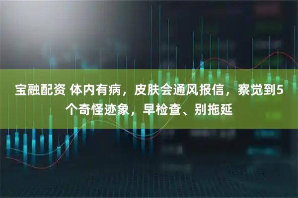 宝融配资 体内有病,皮肤会通风报信,察觉到5个奇怪迹象,早检查、别拖延