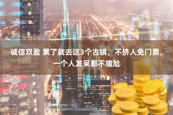 诚信双盈 累了就去这3个古镇，不挤人免门票，一个人发呆都不尴尬