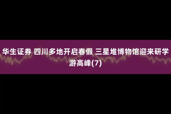 华生证券 四川多地开启春假 三星堆博物馆迎来研学游高峰(7)
