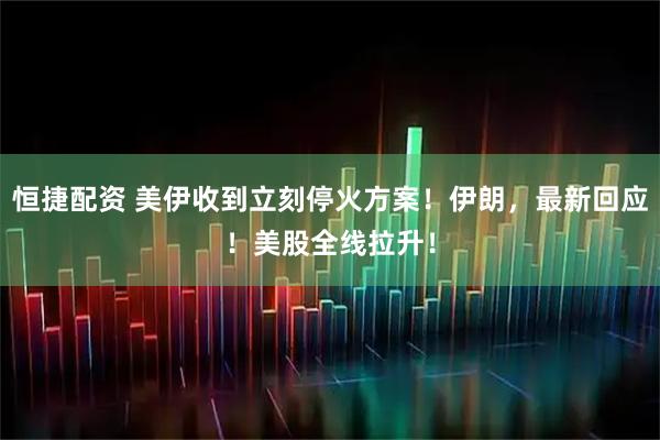 恒捷配资 美伊收到立刻停火方案!伊朗,最新回应!美股全线拉升!