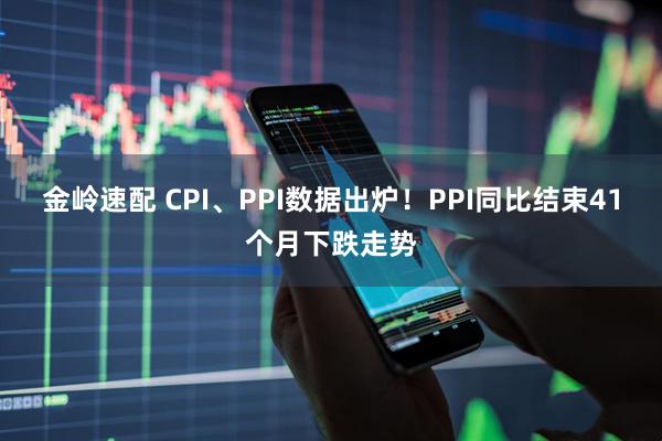 金岭速配 CPI、PPI数据出炉!PPI同比结束41个月下跌走势