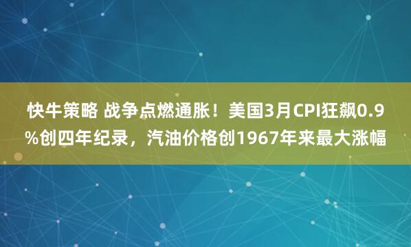 快牛策略 战争点燃通胀！美国3月CPI狂飙0.9%创四年纪录，汽油价格创1967年来最大涨幅