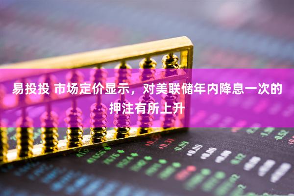 易投投 市场定价显示，对美联储年内降息一次的押注有所上升