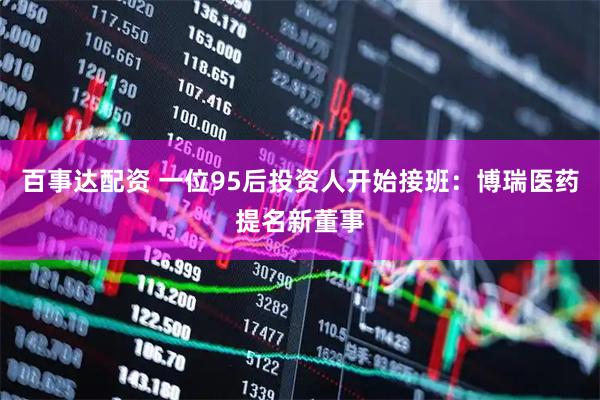 百事达配资 一位95后投资人开始接班：博瑞医药提名新董事