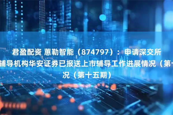君盈配资 蕙勒智能(874797):申请深交所上市,辅导机构华安证券已报送上市辅导工作进展情况(第十五期)