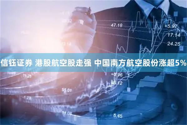 信钰证券 港股航空股走强 中国南方航空股份涨超5%