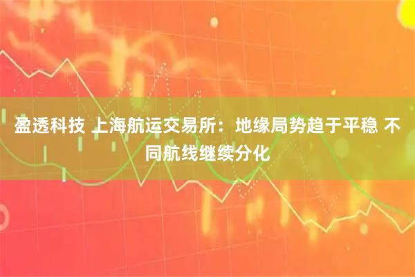 盈透科技 上海航运交易所:地缘局势趋于平稳 不同航线继续分化