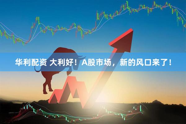 华利配资 大利好！A股市场，新的风口来了！
