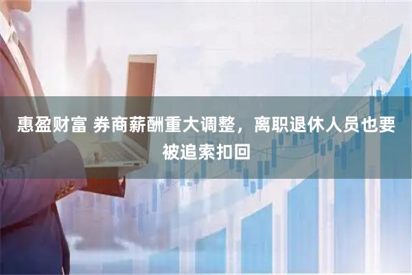 惠盈财富 券商薪酬重大调整，离职退休人员也要被追索扣回