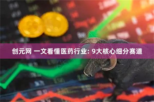 创元网 一文看懂医药行业: 9大核心细分赛道