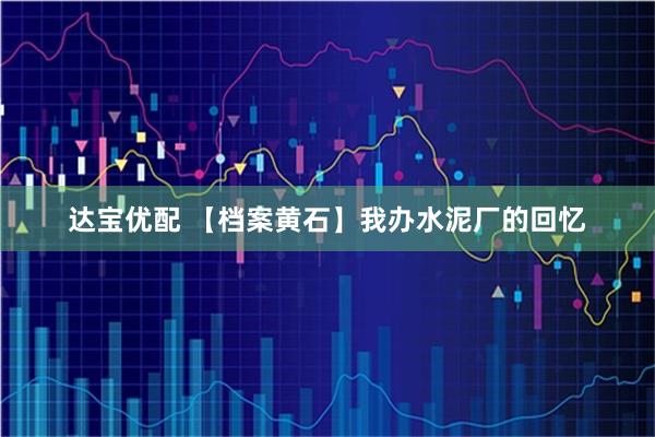 达宝优配 【档案黄石】我办水泥厂的回忆