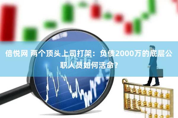 倍悦网 两个顶头上司打架：负债2000万的底层公职人员如何活命？