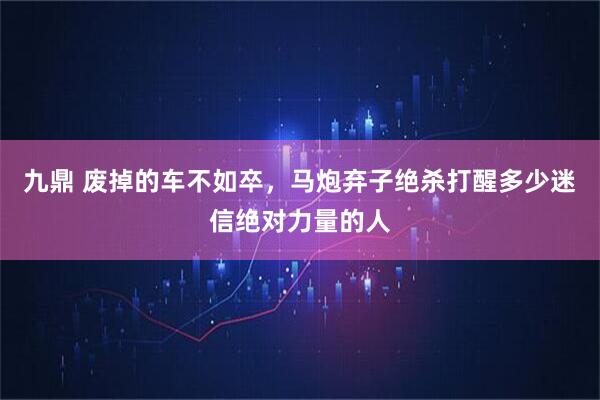 九鼎 废掉的车不如卒，马炮弃子绝杀打醒多少迷信绝对力量的人