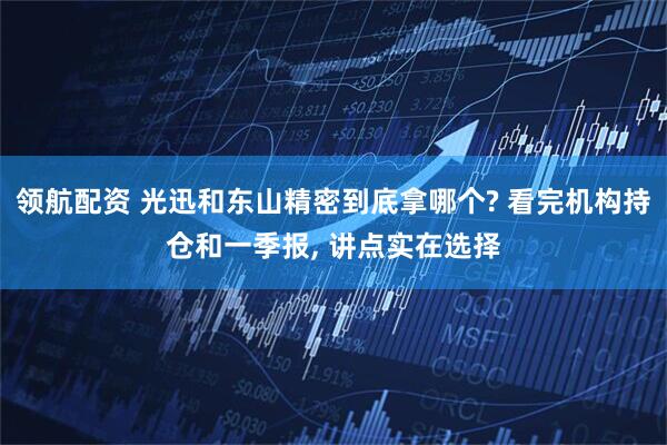 领航配资 光迅和东山精密到底拿哪个? 看完机构持仓和一季报, 讲点实在选择