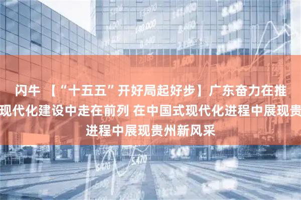 闪牛 【“十五五”开好局起好步】广东奋力在推进中国式现代化建设中走在前列 在中国式现代化进程中展现贵州新风采