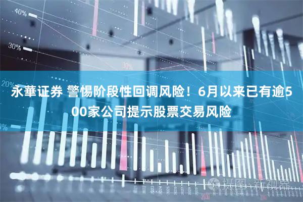 永華证券 警惕阶段性回调风险！6月以来已有逾500家公司提示股票交易风险