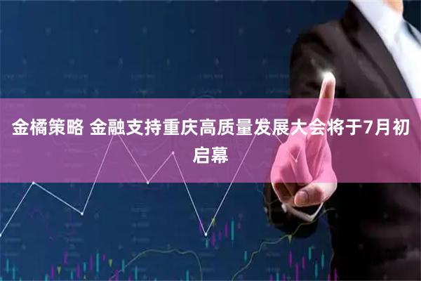金橘策略 金融支持重庆高质量发展大会将于7月初启幕