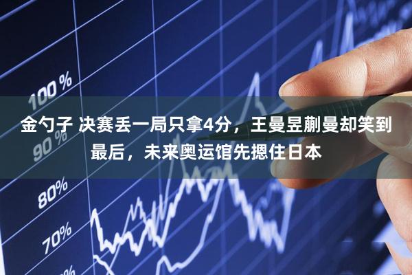 金勺子 决赛丢一局只拿4分，王曼昱蒯曼却笑到最后，未来奥运馆先摁住日本