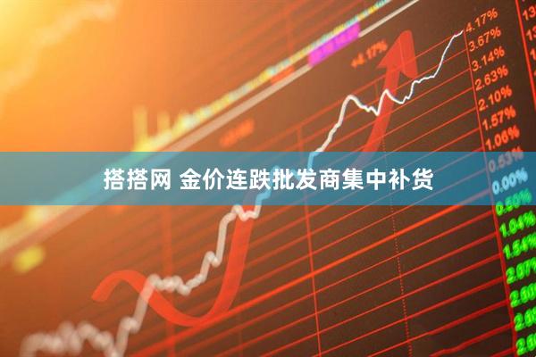 搭搭网 金价连跌批发商集中补货