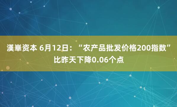 漢崋资本 6月12日：“农产品批发价格200指数”比昨天下降0.06个点